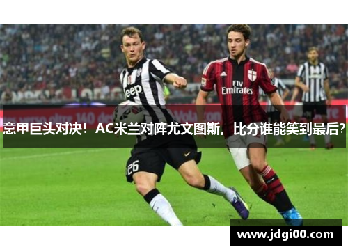 意甲巨头对决！AC米兰对阵尤文图斯，比分谁能笑到最后？