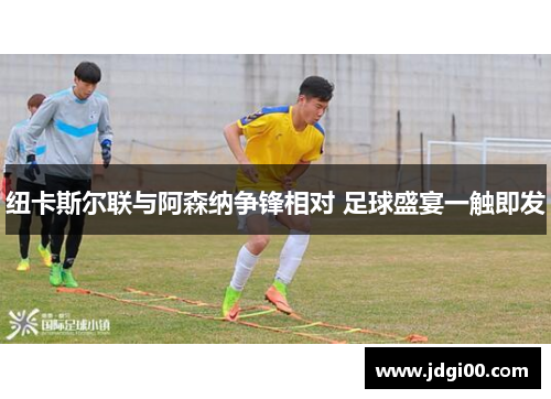 纽卡斯尔联与阿森纳争锋相对 足球盛宴一触即发