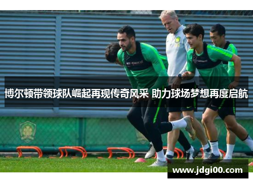博尔顿带领球队崛起再现传奇风采 助力球场梦想再度启航