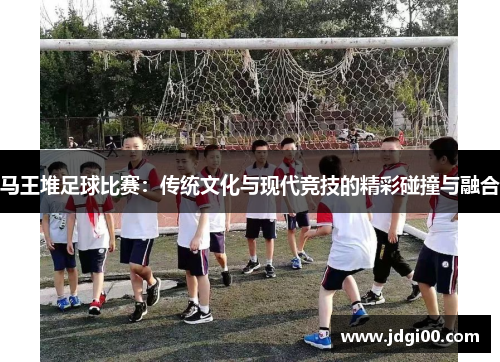 马王堆足球比赛：传统文化与现代竞技的精彩碰撞与融合