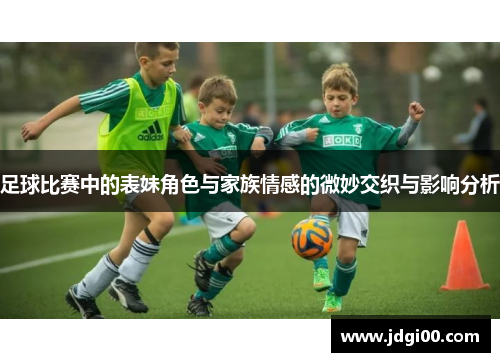 足球比赛中的表妹角色与家族情感的微妙交织与影响分析