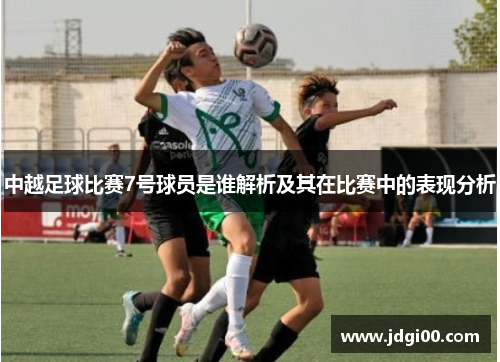 中越足球比赛7号球员是谁解析及其在比赛中的表现分析