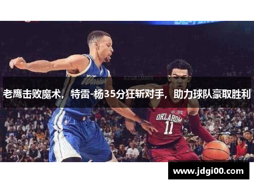 老鹰击败魔术，特雷-杨35分狂斩对手，助力球队豪取胜利