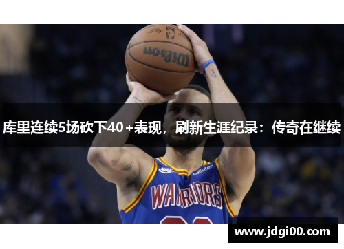 库里连续5场砍下40+表现，刷新生涯纪录：传奇在继续