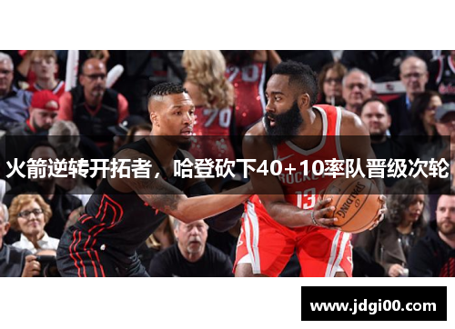 火箭逆转开拓者，哈登砍下40+10率队晋级次轮