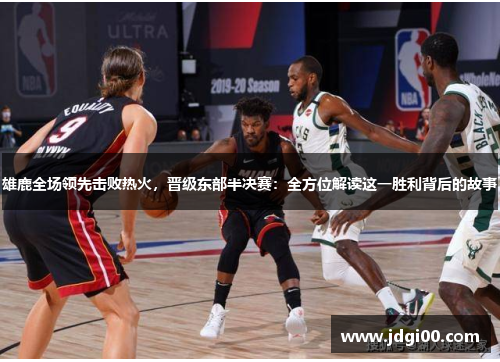 雄鹿全场领先击败热火，晋级东部半决赛：全方位解读这一胜利背后的故事