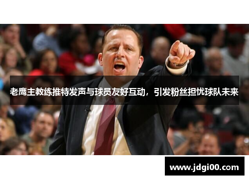 老鹰主教练推特发声与球员友好互动，引发粉丝担忧球队未来