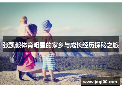 张凯毅体育明星的家乡与成长经历探秘之旅