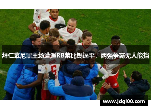 拜仁慕尼黑主场遭遇RB莱比锡逼平，两强争霸无人能挡