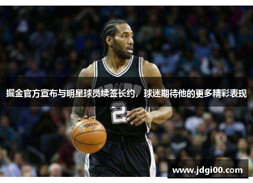 掘金官方宣布与明星球员续签长约，球迷期待他的更多精彩表现