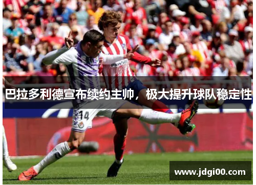 巴拉多利德宣布续约主帅，极大提升球队稳定性