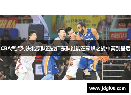 CBA焦点对决北京队迎战广东队谁能在巅峰之战中笑到最后