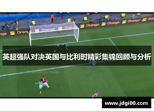 英超强队对决英国与比利时精彩集锦回顾与分析