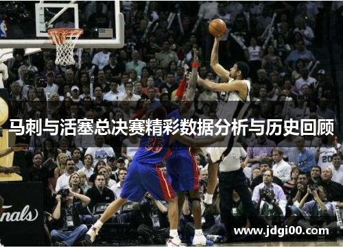 马刺与活塞总决赛精彩数据分析与历史回顾