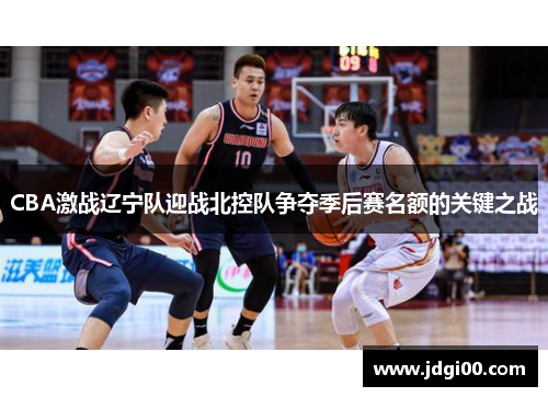 CBA激战辽宁队迎战北控队争夺季后赛名额的关键之战