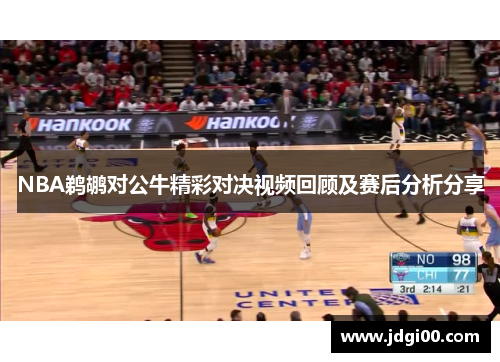 NBA鹈鹕对公牛精彩对决视频回顾及赛后分析分享
