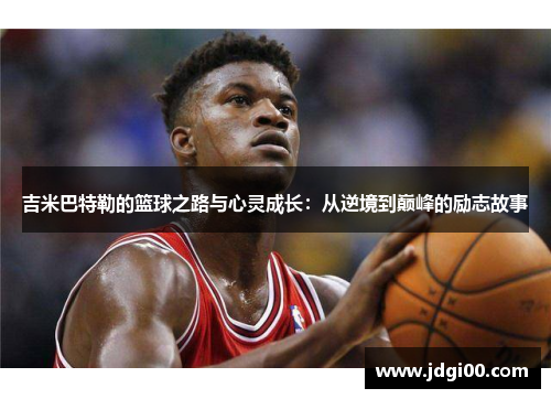 吉米巴特勒的篮球之路与心灵成长：从逆境到巅峰的励志故事