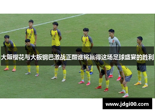 大阪樱花与大板钢巴激战正酣谁将赢得这场足球盛宴的胜利