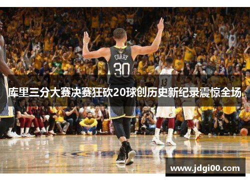库里三分大赛决赛狂砍20球创历史新纪录震惊全场